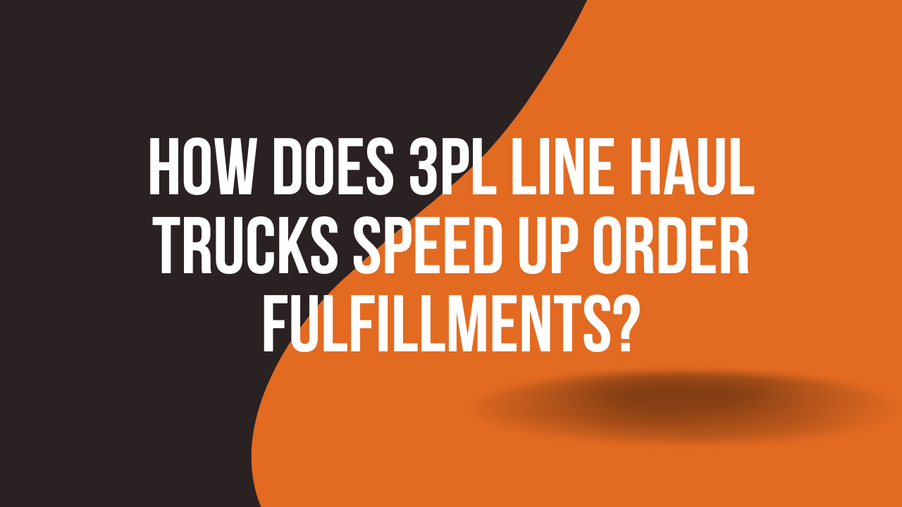 How Does 3PL Line Haul Trucks Speed Up Order Fulfillments?